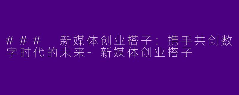 ### 新媒体创业搭子：携手共创数字时代的未来-新媒体创业搭子