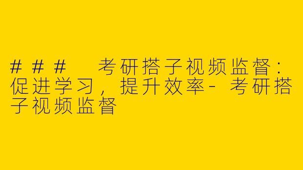 ### 考研搭子视频监督:促进学习,提升效率