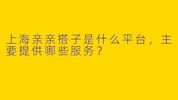 上海亲亲搭子是什么平台,主要提供哪些服务?