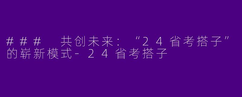 ### 共创未来：“24省考搭子”的崭新模式-24省考搭子