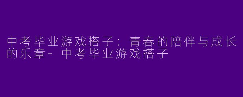 中考毕业游戏搭子:青春的陪伴与成长的乐章