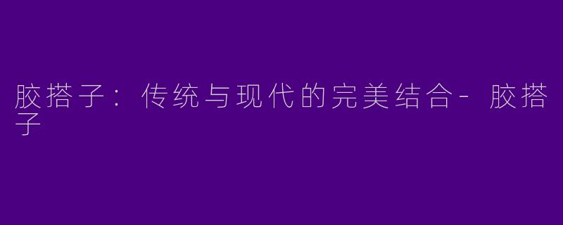 胶搭子：传统与现代的完美结合-胶搭子