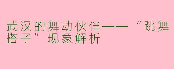 武汉的舞动伙伴——“跳舞搭子”现象解析