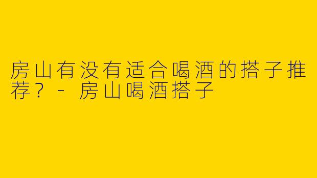 房山有没有适合喝酒的搭子推荐？