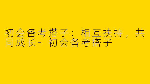 初会备考搭子：相互扶持，共同成长-初会备考搭子