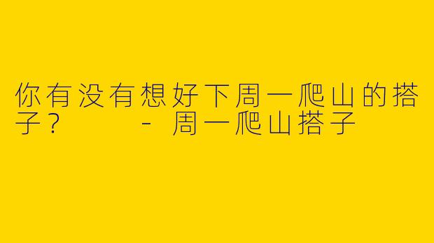 你有没有想好下周一爬山的搭子?