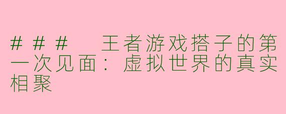 ### 王者游戏搭子的第一次见面:虚拟世界的真实相聚