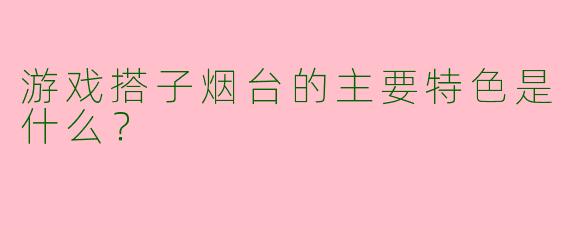 游戏搭子烟台的主要特色是什么?