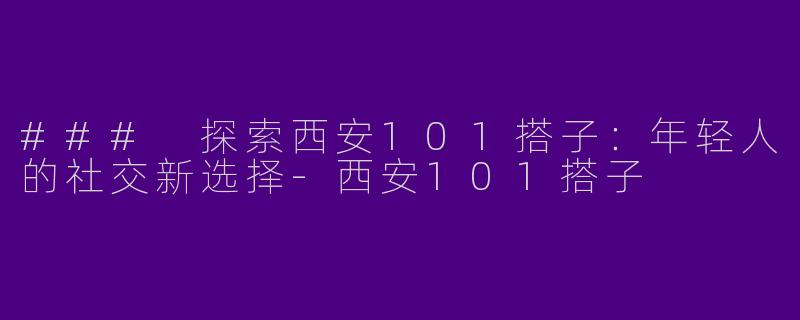 ### 探索西安101搭子：年轻人的社交新选择-西安101搭子