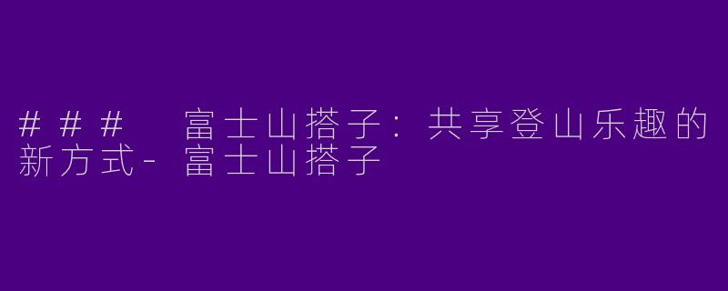 ### 富士山搭子：共享登山乐趣的新方式-富士山搭子