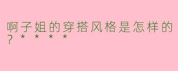 啊子姐的穿搭风格是怎样的？****