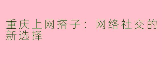 重庆上网搭子：网络社交的新选择