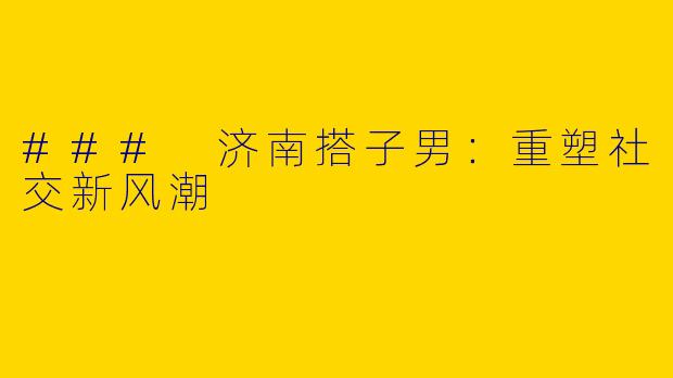 ### 济南搭子男：重塑社交新风潮