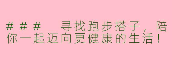 ### 寻找跑步搭子，陪你一起迈向更健康的生活！