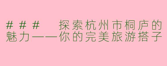 ### 探索杭州市桐庐的魅力——你的完美旅游搭子