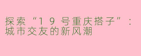 探索“19号重庆搭子”：城市交友的新风潮