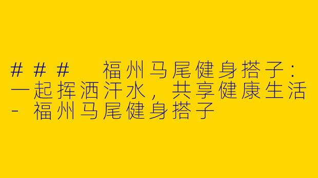 ### 福州马尾健身搭子：一起挥洒汗水，共享健康生活-福州马尾健身搭子