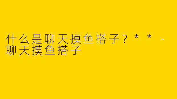 什么是聊天摸鱼搭子?**