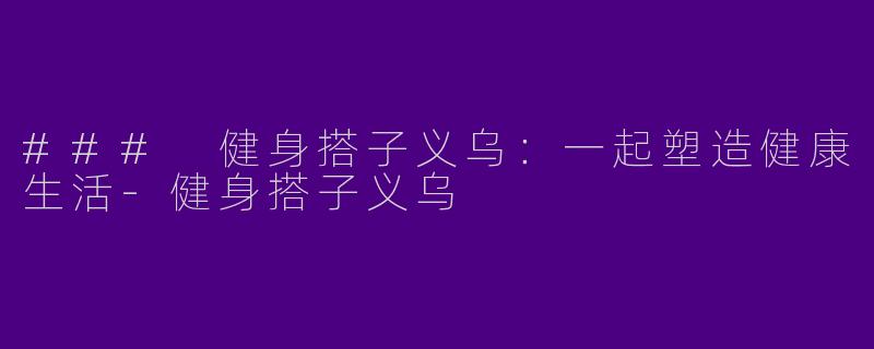 ### 健身搭子义乌：一起塑造健康生活-健身搭子义乌