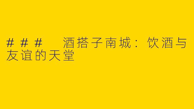 ### 酒搭子南城：饮酒与友谊的天堂