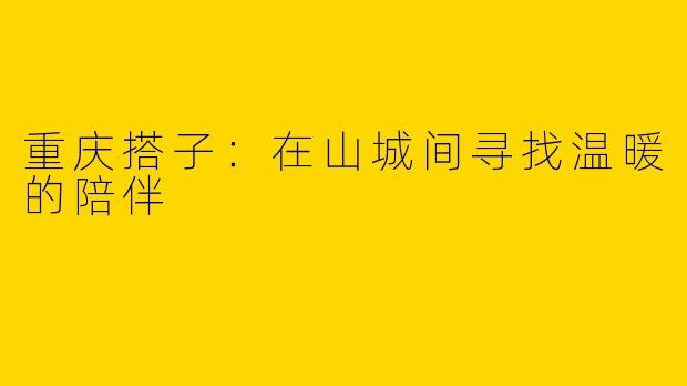 重庆搭子：在山城间寻找温暖的陪伴