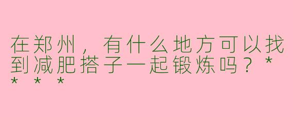 在郑州，有什么地方可以找到减肥搭子一起锻炼吗？****