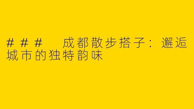 ### 成都散步搭子：邂逅城市的独特韵味