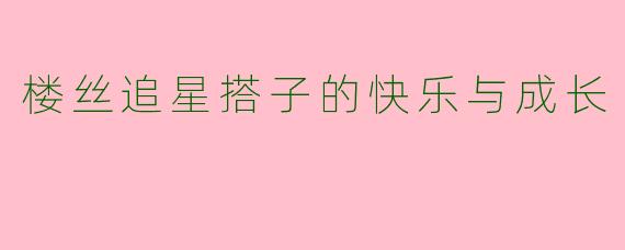 楼丝追星搭子的快乐与成长