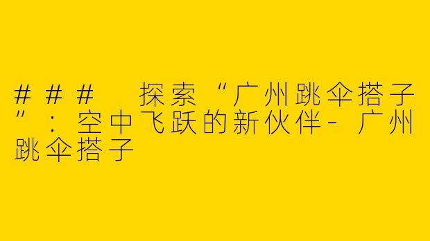 ### 探索“广州跳伞搭子”：空中飞跃的新伙伴-广州跳伞搭子