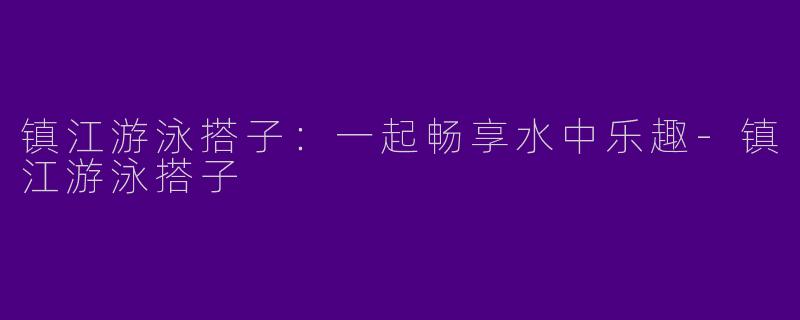 镇江游泳搭子：一起畅享水中乐趣-镇江游泳搭子