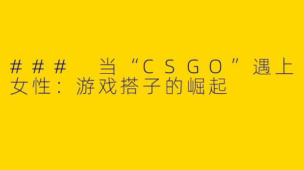 ### 当“CSGO”遇上女性：游戏搭子的崛起