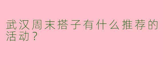 武汉周末搭子有什么推荐的活动?