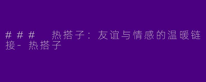 ### 热搭子：友谊与情感的温暖链接-热搭子