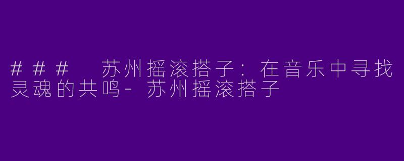 ### 苏州摇滚搭子：在音乐中寻找灵魂的共鸣-苏州摇滚搭子