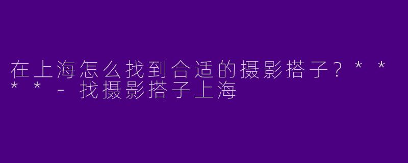 在上海怎么找到合适的摄影搭子?****