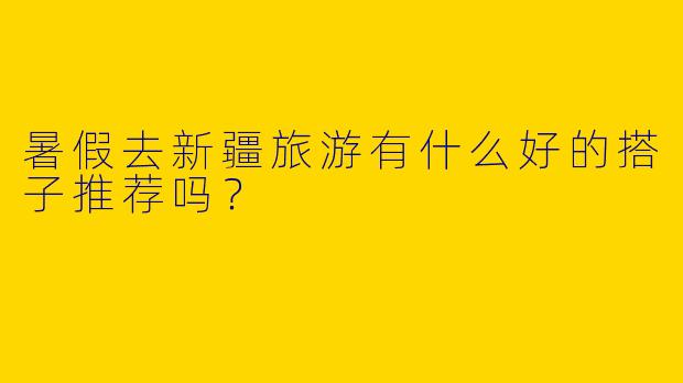 暑假去新疆旅游有什么好的搭子推荐吗？