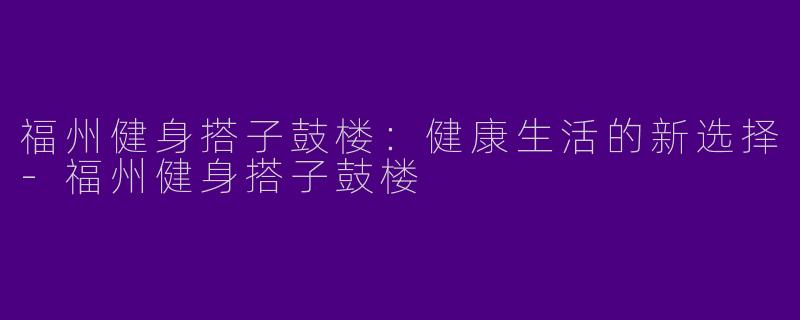 福州健身搭子鼓楼：健康生活的新选择-福州健身搭子鼓楼
