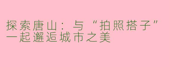 探索唐山：与“拍照搭子”一起邂逅城市之美