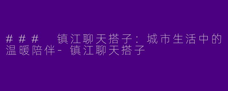 ### 镇江聊天搭子：城市生活中的温暖陪伴-镇江聊天搭子