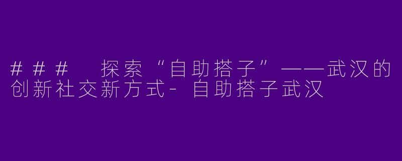 ### 探索“自助搭子”——武汉的创新社交新方式-自助搭子武汉