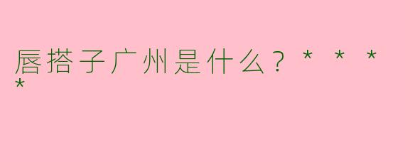 唇搭子广州是什么?****