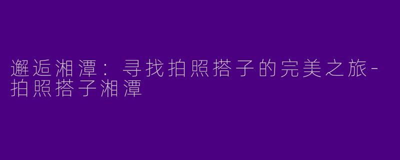 邂逅湘潭：寻找拍照搭子的完美之旅