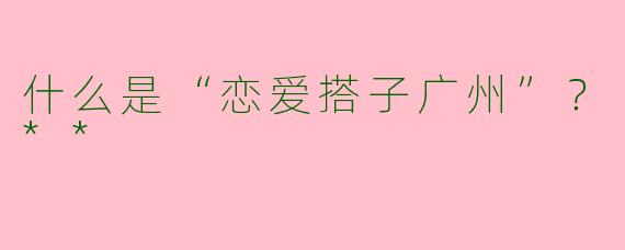 什么是“恋爱搭子广州”？**