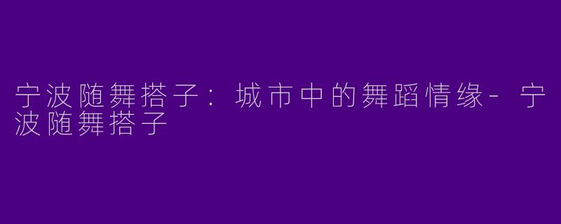 宁波随舞搭子：城市中的舞蹈情缘-宁波随舞搭子