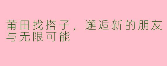 莆田找搭子，邂逅新的朋友与无限可能