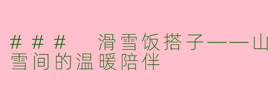 ### 滑雪饭搭子——山雪间的温暖陪伴