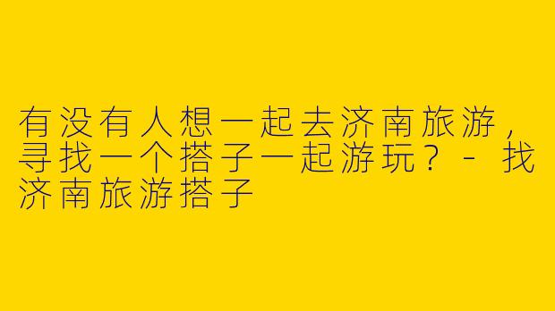 有没有人想一起去济南旅游,寻找一个搭子一起游玩?