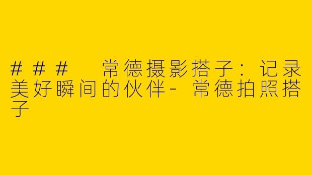 ### 常德摄影搭子：记录美好瞬间的伙伴-常德拍照搭子