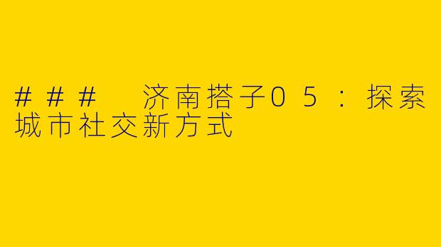 ### 济南搭子05：探索城市社交新方式