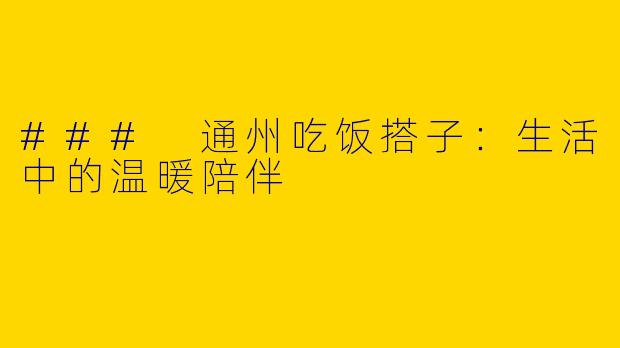 ### 通州吃饭搭子:生活中的温暖陪伴